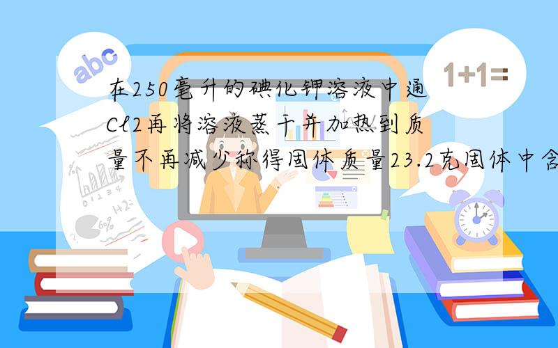 在250毫升的碘化钾溶液中通Cl2再将溶液蒸干并加热到质量不再减少称得固体质量23.2克固体中含碘百分之二十七点三七(1)计算原碘化钾溶液中碘化钾的物质的量的浓度（2)参加反应的Cl2有多少