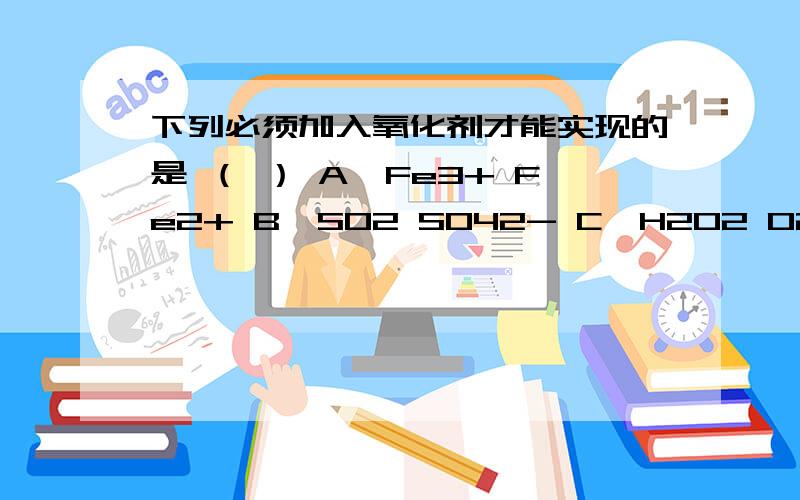 下列必须加入氧化剂才能实现的是 （ ） A、Fe3+ Fe2+ B、SO2 SO42- C、H2O2 O2 D、SO2 SO32- 为什么cC错了,C中的O的化合价是多少?