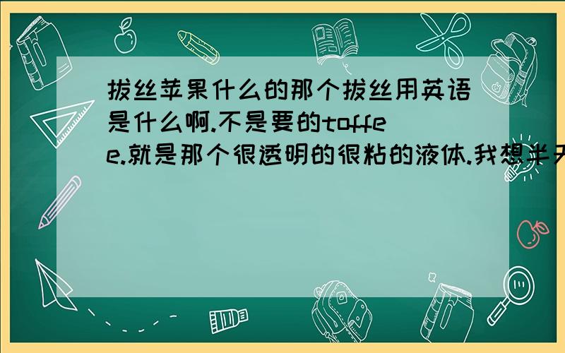 拔丝苹果什么的那个拔丝用英语是什么啊.不是要的toffee.就是那个很透明的很粘的液体.我想半天也不知道用什么词好.