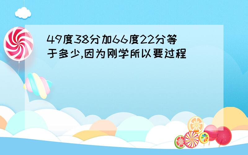 49度38分加66度22分等于多少,因为刚学所以要过程