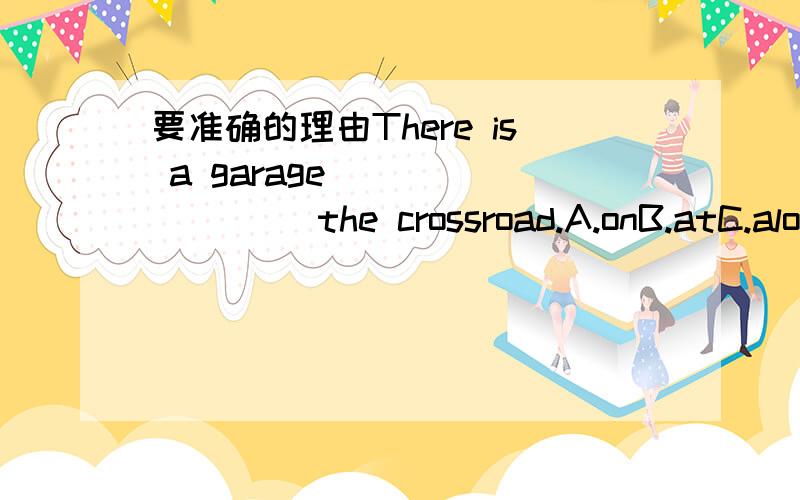 要准确的理由There is a garage ________ the crossroad.A.onB.atC.along我觉得是 along,但是不敢确认.