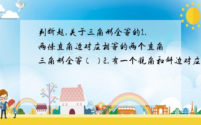 判断题,关于三角形全等的1.两条直角边对应相等的两个直角三角形全等（ ）2.有一个锐角和斜边对应相等的两个直角三角形全等（ ）