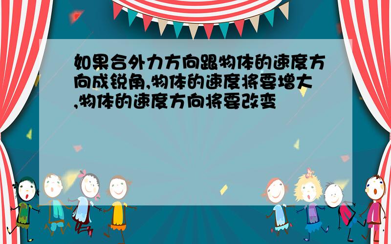 如果合外力方向跟物体的速度方向成锐角,物体的速度将要增大,物体的速度方向将要改变