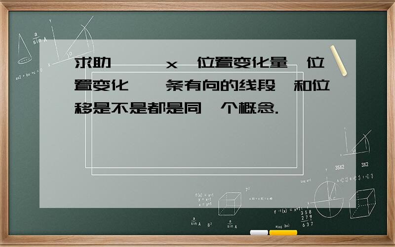 求助……△x,位置变化量,位置变化,一条有向的线段,和位移是不是都是同一个概念.