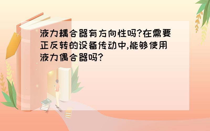 液力耦合器有方向性吗?在需要正反转的设备传动中,能够使用液力偶合器吗?