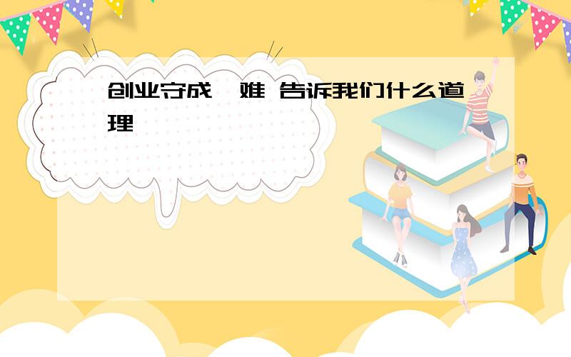 创业守成孰难 告诉我们什么道理