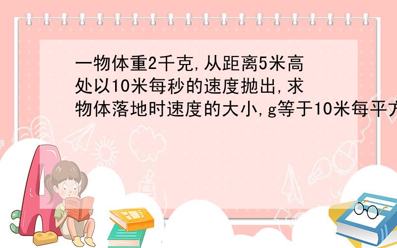 一物体重2千克,从距离5米高处以10米每秒的速度抛出,求物体落地时速度的大小,g等于10米每平方秒