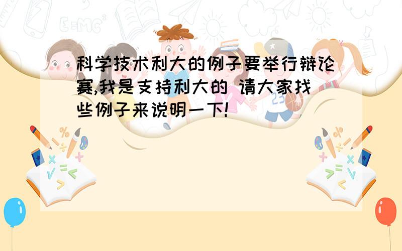 科学技术利大的例子要举行辩论赛,我是支持利大的 请大家找些例子来说明一下!