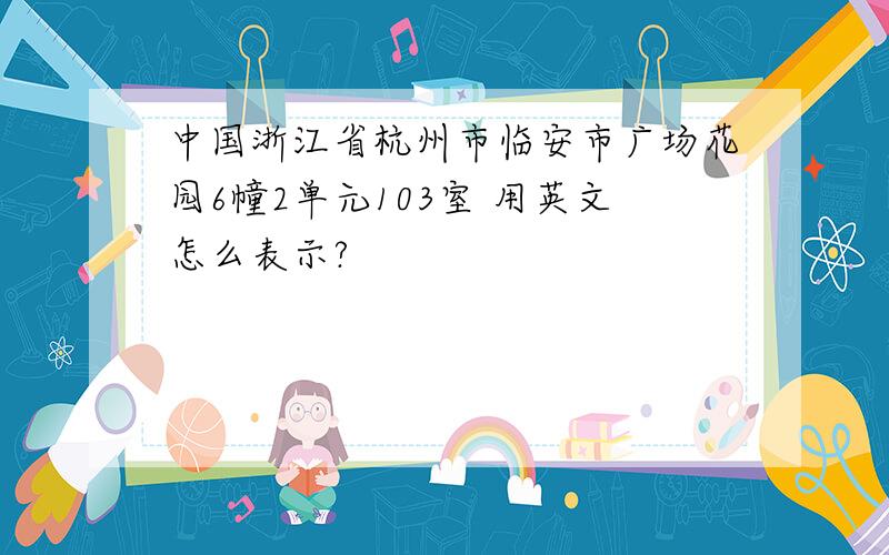 中国浙江省杭州市临安市广场花园6幢2单元103室 用英文怎么表示?