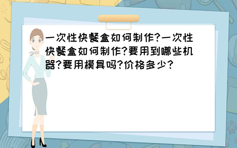 一次性快餐盒如何制作?一次性快餐盒如何制作?要用到哪些机器?要用模具吗?价格多少?