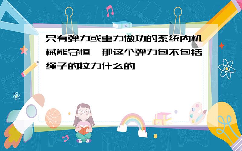 只有弹力或重力做功的系统内机械能守恒,那这个弹力包不包括绳子的拉力什么的、、