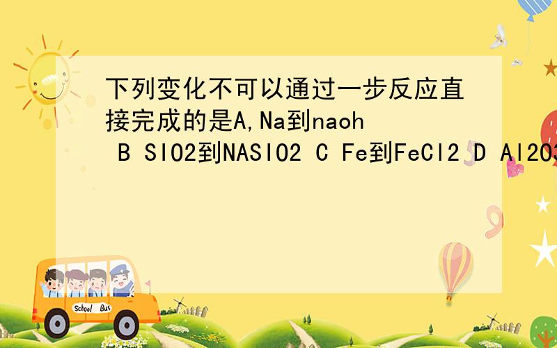 下列变化不可以通过一步反应直接完成的是A,Na到naoh B SIO2到NASIO2 C Fe到FeCl2 D Al2O3到Al（OH ）3