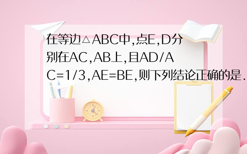 在等边△ABC中,点E,D分别在AC,AB上,且AD/AC=1/3,AE=BE,则下列结论正确的是.A.△AED∽BED△B.△AED∽ABD△C.△AED∽CBD△D.△BAD∽BCA△请写出证明过程.个人认为是C,对吗,但是不会证明,希望你们帮帮我^-^