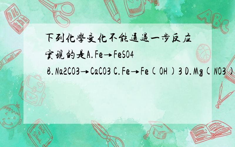 下列化学变化不能通过一步反应实现的是A.Fe→FeSO4 B.Na2CO3→CaCO3 C.Fe→Fe(OH)3 D.Mg(NO3)2→Mg(OH)2