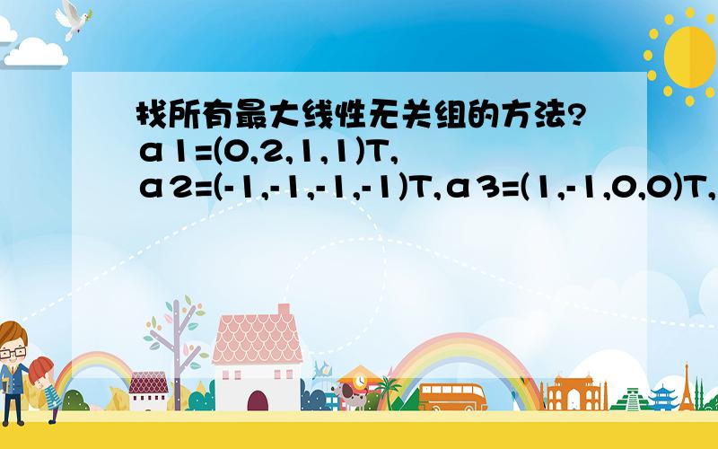 找所有最大线性无关组的方法?α1=(0,2,1,1)T,α2=(-1,-1,-1,-1)T,α3=(1,-1,0,0)T,α4=(0,0,1,-1)T 的一个最大无关组是α1,α2,α4,另一个是?怎样找出所有最大线性无关组?