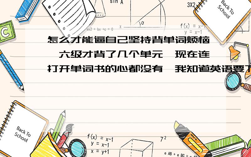 怎么才能逼自己坚持背单词烦恼,六级才背了几个单元,现在连打开单词书的心都没有,我知道英语要下功夫,但是真的好枯燥,听力阅读都能坚持下去,做单选更是我最大的爱好,以前高考单词都是