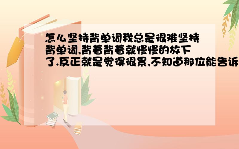 怎么坚持背单词我总是很难坚持背单词,背着背着就慢慢的放下了.反正就是觉得很累,不知道那位能告诉这个秘诀