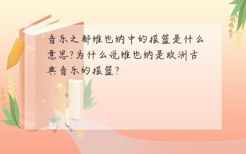 音乐之都维也纳中的摇篮是什么意思?为什么说维也纳是欧洲古典音乐的摇篮?