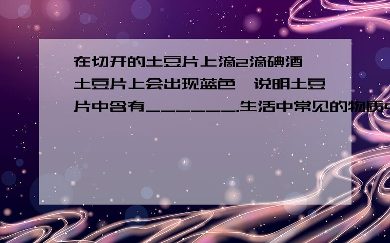 在切开的土豆片上滴2滴碘酒,土豆片上会出现蓝色,说明土豆片中含有______.生活中常见的物质中有许多是有机物,请你再举出四种：_______、________、_______、_______.