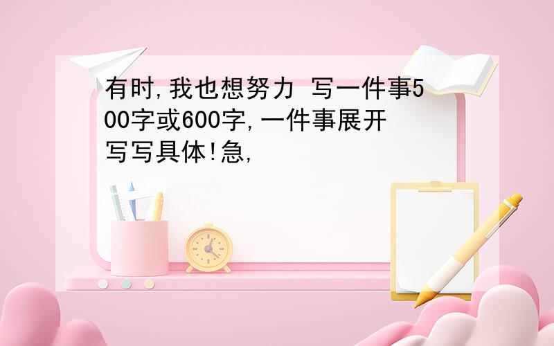 有时,我也想努力 写一件事500字或600字,一件事展开写写具体!急,