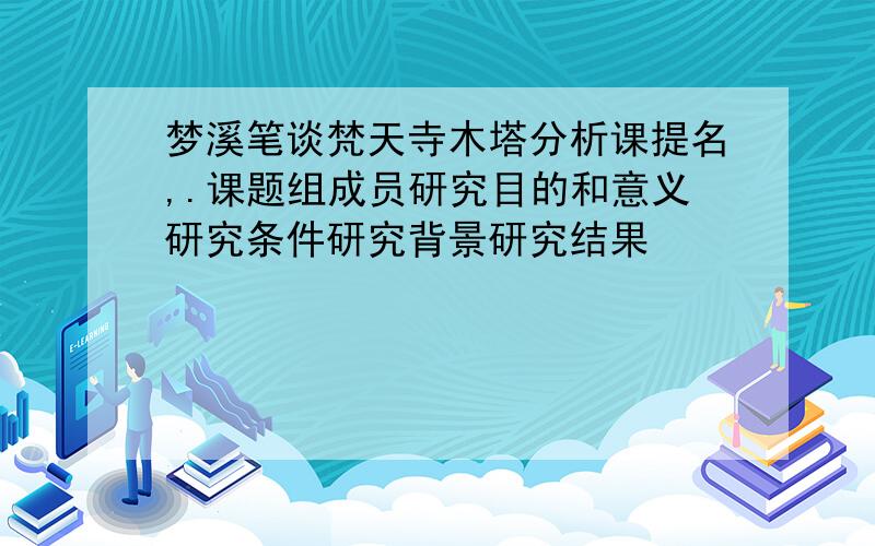 梦溪笔谈梵天寺木塔分析课提名,.课题组成员研究目的和意义研究条件研究背景研究结果