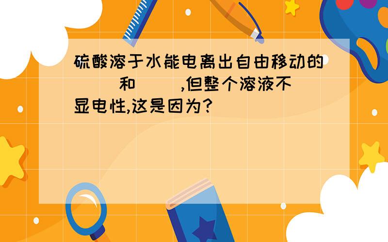 硫酸溶于水能电离出自由移动的（ ）和（ ）,但整个溶液不显电性,这是因为?