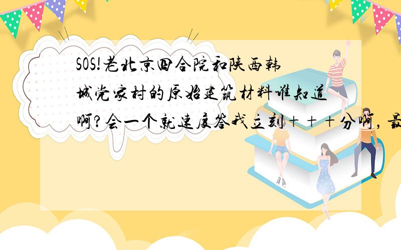 SOS!老北京四合院和陕西韩城党家村的原始建筑材料谁知道啊?会一个就速度答我立刻+++分啊，最好说的全一些啊