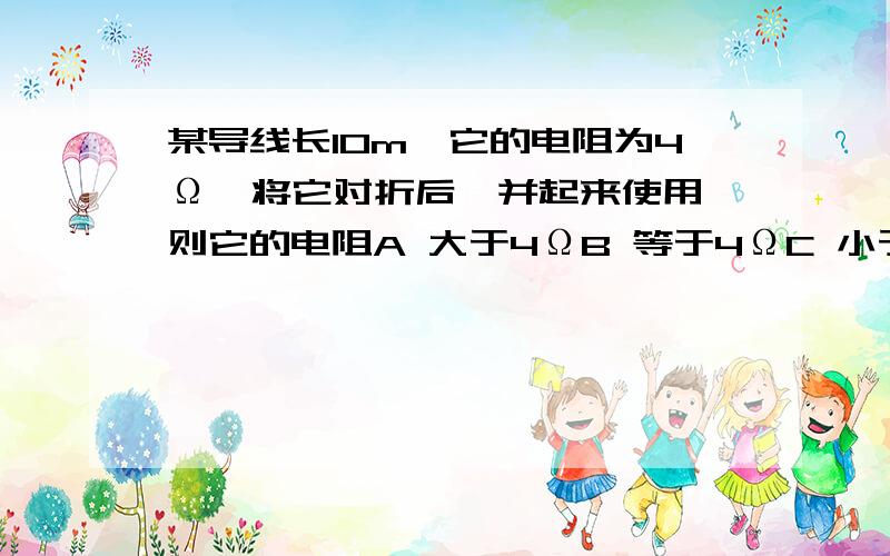 某导线长10m,它的电阻为4Ω,将它对折后,并起来使用,则它的电阻A 大于4ΩB 等于4ΩC 小于4ΩD 不能确定是否变化我要问,为什么呐?并起来之后不是应该变成双倍粗了么？