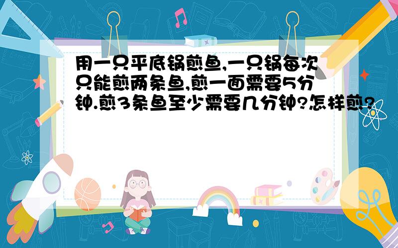 用一只平底锅煎鱼,一只锅每次只能煎两条鱼,煎一面需要5分钟.煎3条鱼至少需要几分钟?怎样煎?