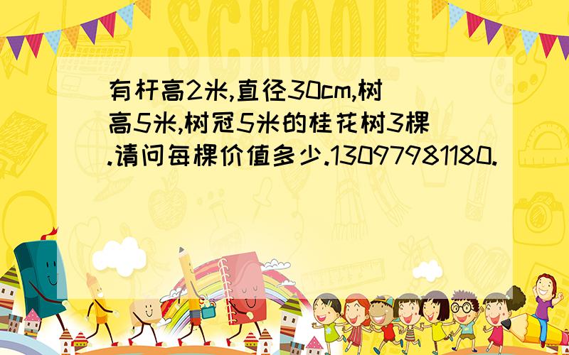 有杆高2米,直径30cm,树高5米,树冠5米的桂花树3棵.请问每棵价值多少.13097981180.