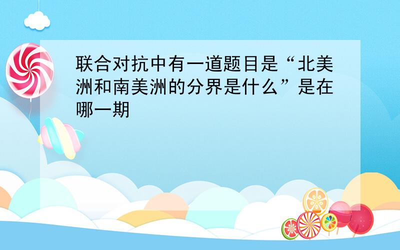 联合对抗中有一道题目是“北美洲和南美洲的分界是什么”是在哪一期