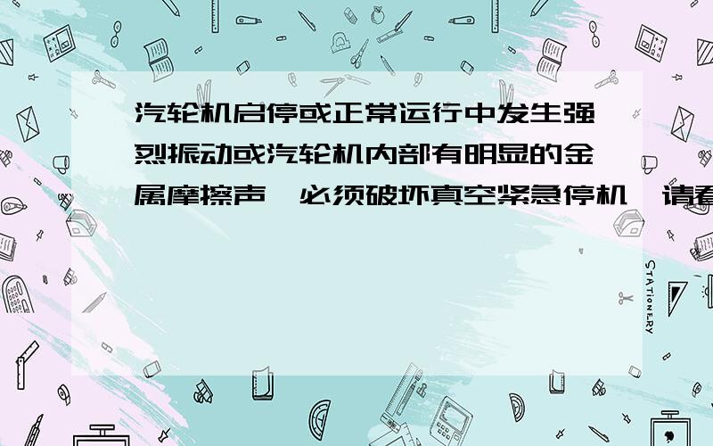 汽轮机启停或正常运行中发生强烈振动或汽轮机内部有明显的金属摩擦声,必须破坏真空紧急停机,请看补充.为什么选择破坏真空停机呢,而不是打闸停机呢?