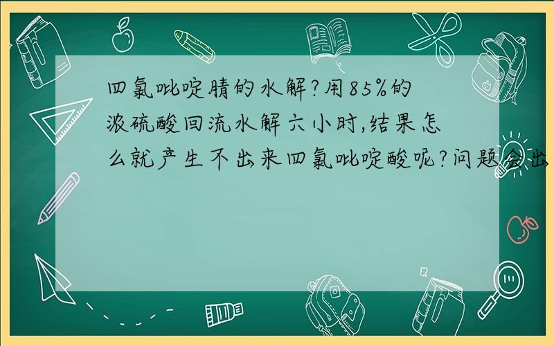 四氯吡啶腈的水解?用85%的浓硫酸回流水解六小时,结果怎么就产生不出来四氯吡啶酸呢?问题会出在哪呢?