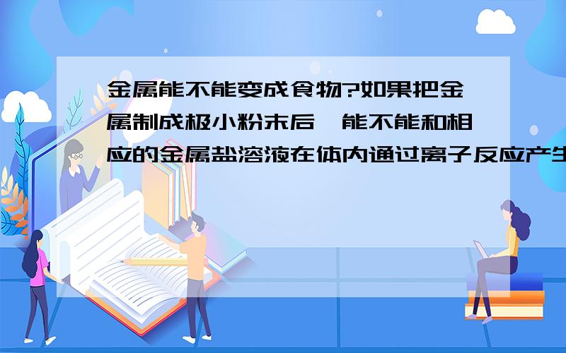 金属能不能变成食物?如果把金属制成极小粉末后,能不能和相应的金属盐溶液在体内通过离子反应产生能量,维持人体代谢?