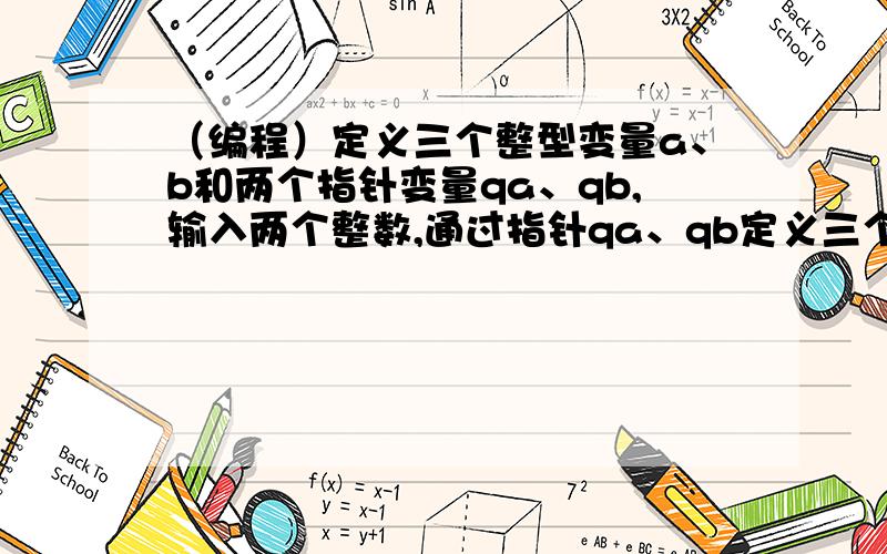 （编程）定义三个整型变量a、b和两个指针变量qa、qb,输入两个整数,通过指针qa、qb定义三个整型变量a、b和两个指针变量qa、qb,输入两个整数,通过指针qa、qb,将两个整数分别存储到变量a、b后,