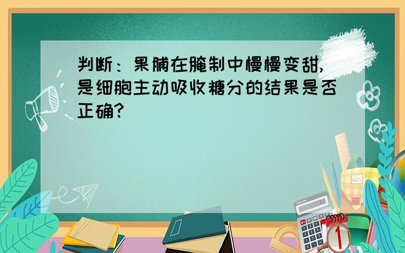 判断：果脯在腌制中慢慢变甜,是细胞主动吸收糖分的结果是否正确?