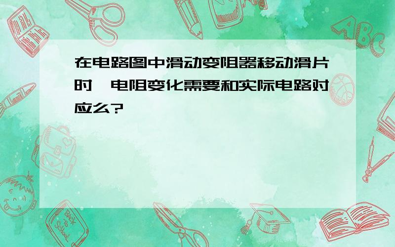 在电路图中滑动变阻器移动滑片时,电阻变化需要和实际电路对应么?