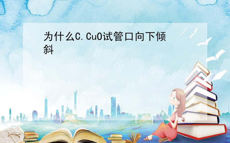 为什么C.CuO试管口向下倾斜