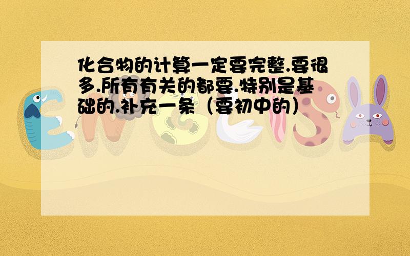 化合物的计算一定要完整.要很多.所有有关的都要.特别是基础的.补充一条（要初中的）