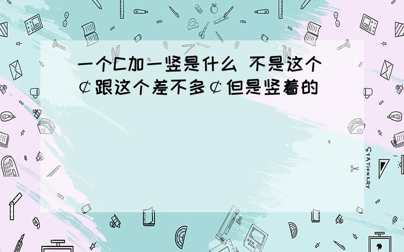 一个C加一竖是什么 不是这个￠跟这个差不多￠但是竖着的