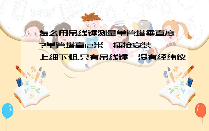 怎么用吊线锤测量单管塔垂直度?单管塔高12米,插接安装,上细下粗.只有吊线锤,没有经纬仪