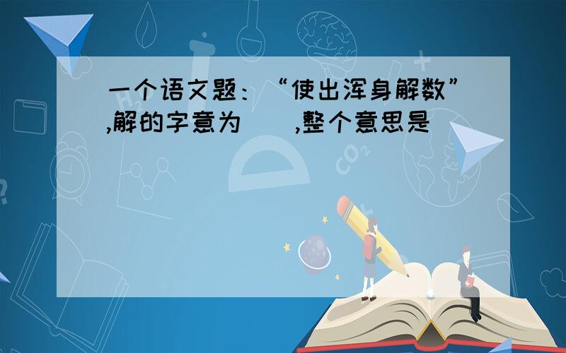 一个语文题：“使出浑身解数”,解的字意为（）,整个意思是_____