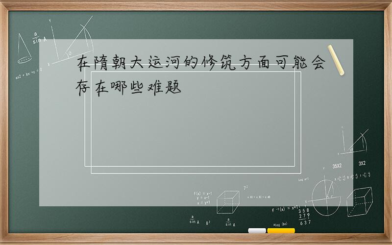 在隋朝大运河的修筑方面可能会存在哪些难题