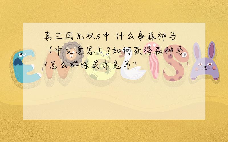 真三国无双5中 什么事森神马（中文意思）?如何获得森神马?怎么样练成赤兔马?