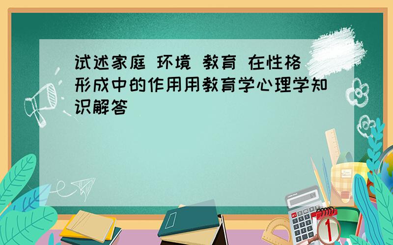 试述家庭 环境 教育 在性格形成中的作用用教育学心理学知识解答