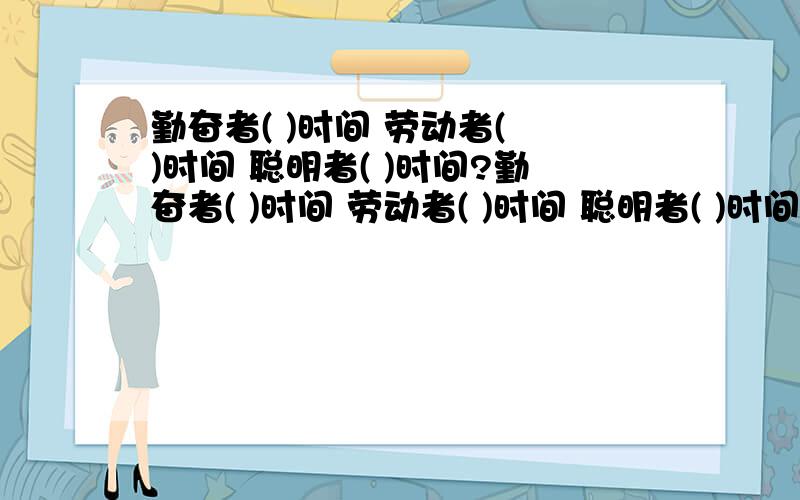 勤奋者( )时间 劳动者( )时间 聪明者( )时间?勤奋者( )时间 劳动者( )时间 聪明者( )时间 懒惰者( )时间 愚蠢者( )时间 闲聊者( )时间?   消磨  利用  珍惜  积累 等待  丧失