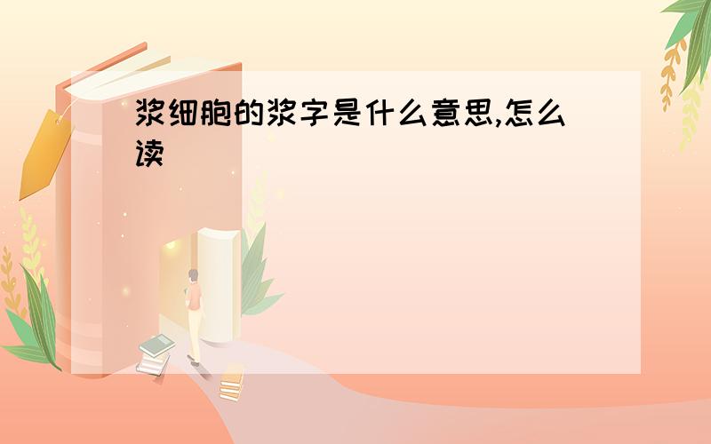 浆细胞的浆字是什么意思,怎么读