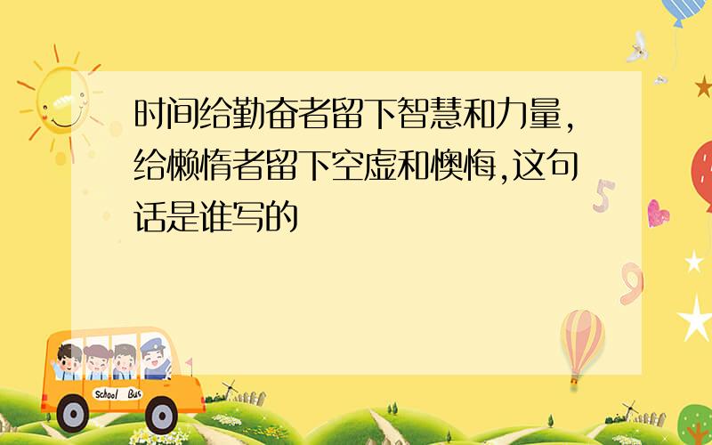 时间给勤奋者留下智慧和力量,给懒惰者留下空虚和懊悔,这句话是谁写的