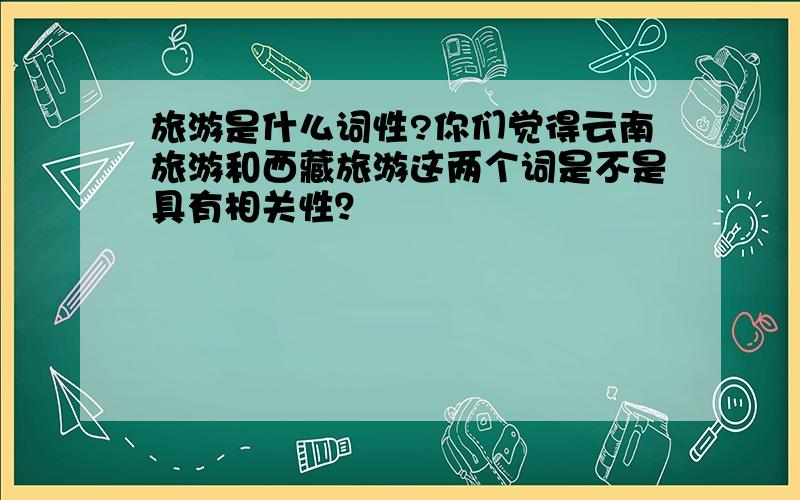 旅游是什么词性?你们觉得云南旅游和西藏旅游这两个词是不是具有相关性？