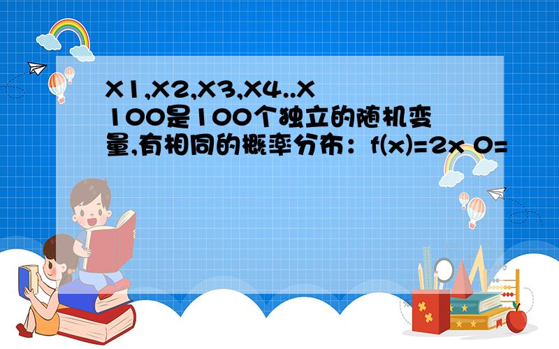 X1,X2,X3,X4..X100是100个独立的随机变量,有相同的概率分布：f(x)=2x 0=